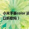 小米手表color 运动版可以放歌吗（小米手表color运动版可以听歌吗）