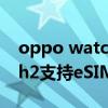 oppo watch2开通移动esim（OPPOWatch2支持eSIM吗）