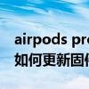 airpods pro新固件怎么更新（AirPodsPro如何更新固件）