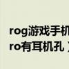 rog游戏手机3有耳机孔吗（ROG游戏手机5Pro有耳机孔）