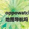 oppowatch定位助手（OPPOwatch2支持地图导航吗）