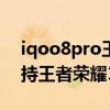 iqoo8pro王者120帧怎么开（iqoo8Pro支持王者荣耀120帧吗）