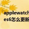 applewatch7.6更新什么（Applewatchseries6怎么更新系统）