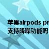 苹果airpods pro降噪模式下还能听到（苹果AirPodspro支持降噪功能吗）