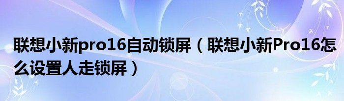 聯想小新pro16自動鎖屏聯想小新pro16怎麼設置人走鎖屏