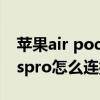 苹果air pods pro怎么连接（AppleAirPodspro怎么连接设备）