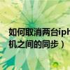 如何取消两台iphone之间的同步（iPhone怎么关闭两台手机之间的同步）