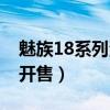 魅族18系列海外开售（魅族18什么时候二次开售）