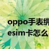 oppo手表绑定esim为啥用不了（oppo手表esim卡怎么与手机绑定）