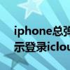 iphone总弹出登陆icloud（iphone一直提示登录icloud怎么解决）