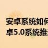 安卓系统如何推送信息视频（手机怎么没有安卓5.0系统推送）