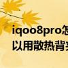 iqoo8pro怎么打开液冷散热（iqoo8pro可以用散热背夹吗）