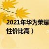 2021年华为荣耀系列哪款性价比高（2021年华为哪款手机性价比高）