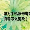 华为手机账号绑定手机号如何更换（华为手机账号绑定的手机号怎么更改）