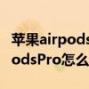 苹果airpods pro怎么佩戴更舒适（苹果AirPodsPro怎么更新）