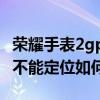 荣耀手表2gps定位不了（华为荣耀6GPS应用不能定位如何处理）