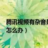 腾讯视频有杂音是咋回事（小米2S在使用QQ视频时有杂音怎么办）