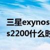 三星exynos2200什么时候发报（三星Exynos2200什么时候出）