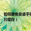 如何避免安卓手机自动缓存图片（安卓手机如何禁止生成图片缓存）