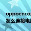 oppoencox怎么连接笔记本（oppoencox怎么连接电脑）