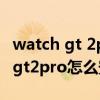 watch gt 2pro安装第三方表盘（华为watchgt2pro怎么安装软件）