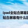 ipad全贴合屏幕好还是非全贴合好（iPad全贴合屏幕和非全贴合屏幕有什么区别）