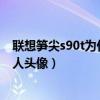 联想笋尖s90t为什么登录不了（联想笋尖S90怎么设置联系人头像）