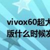 vivox60超大杯什么时候发布（vivoX60国际版什么时候发布）