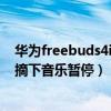 华为freebuds4i耳机怎么暂停播放（华为freebuds4i耳机摘下音乐暂停）