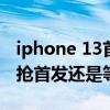 iphone 13首发没抢到怎么办（iPhone13是抢首发还是等双11）