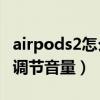 airpods2怎么调节音量大小（AirPods2怎么调节音量）