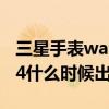 三星手表watch4什么时候上市（三星Watch4什么时候出）