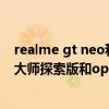 realme gt neo和opporeno6pro哪个好（realme真我gt大师探索版和opporeno6pro 哪个好）