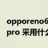 opporeno6pro采用什么屏幕（opporeno6pro 采用什么马达）