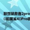 联想拯救者2pro跟黑鲨4pro哪个好（拯救者电竞手机2Pro​和黑鲨4​Pro哪个好）