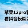 苹果12pro看抖音模糊怎么解决（iphone12看抖音模糊怎么办）