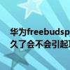 华为freebudspro戴久了耳朵发炎（华为freebudspro戴久了会不会引起耳朵发炎）