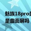 魅族18pro是曲面屏还是直屏（魅族18SPro是曲面屏吗）