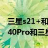 三星s21+和华为mate40pro哪个好（荣耀v40Pro和三星s21哪个好）