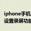 iphone手机怎么设置录屏功能（iPhone怎么设置录屏功能）