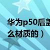 华为p50后盖是什么材质（华为p50后壳是什么材质的）