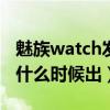 魅族watch发布会几点开始（魅族WatchMe什么时候出）