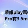 荣耀play耳机孔不是通用的么（荣耀Play5TPro有3.5mm耳机孔吗）