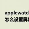 applewatch 晚上屏幕太亮（applewatch6怎么设置屏幕一直亮）