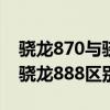 骁龙870与骁龙888的功耗对比（骁龙870和骁龙888区别是什么）