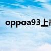 oppoa93上市时间（OPPOA93上市时间）