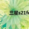 三星s21fe上市（三星s21FE怎么样）