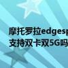 摩托罗拉edgespro是双卡双待5g吗（摩托罗拉edgespro支持双卡双5G吗）