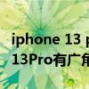 iphone 13 pro max前置是广角吗（iPhone13Pro有广角吗）