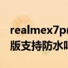 realmex7pro防水性能（realmex7Pro至尊版支持防水吗）